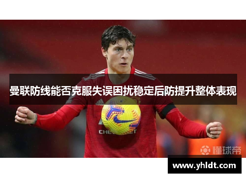曼联防线能否克服失误困扰稳定后防提升整体表现