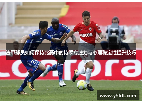 法甲球员如何保持比赛中的持续专注力与心理稳定性提升技巧