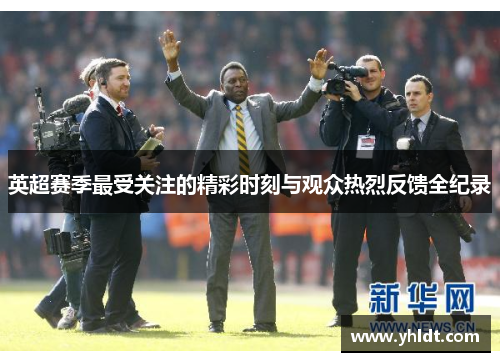 英超赛季最受关注的精彩时刻与观众热烈反馈全纪录
