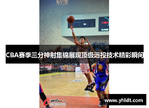 CBA赛季三分神射集锦展现顶级远投技术精彩瞬间