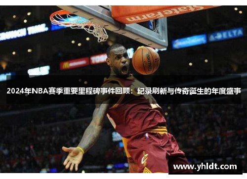 2024年NBA赛季重要里程碑事件回顾：纪录刷新与传奇诞生的年度盛事