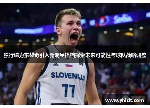 独行侠为东契奇引入新明星搭档探索未来可能性与球队战略调整