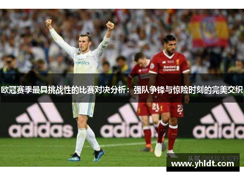 欧冠赛季最具挑战性的比赛对决分析：强队争锋与惊险时刻的完美交织