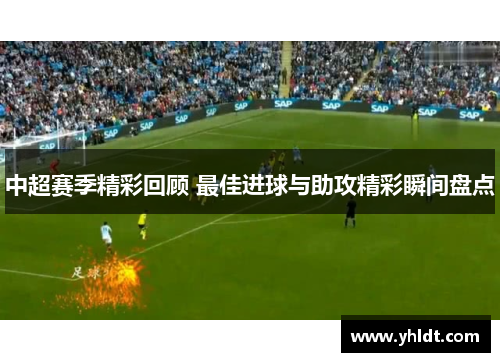 中超赛季精彩回顾 最佳进球与助攻精彩瞬间盘点